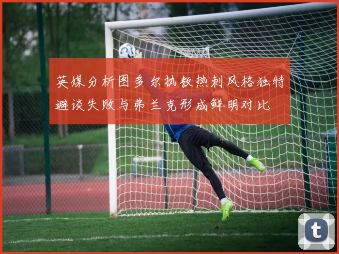 英媒分析图多尔执教热刺风格独特避谈失败与弗兰克形成鲜明对比