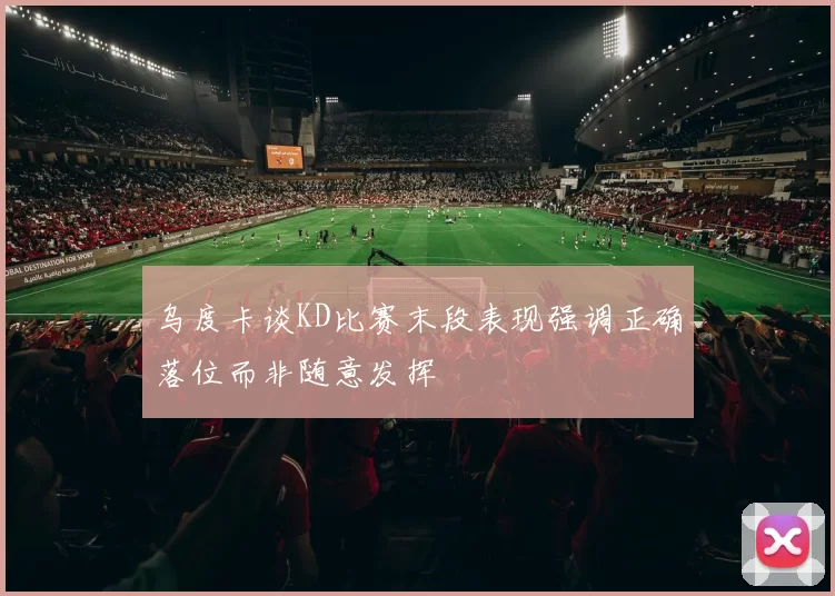 乌度卡谈KD比赛末段表现强调正确落位而非随意发挥