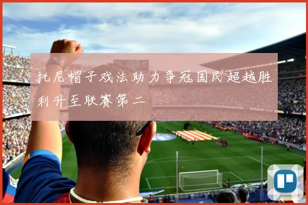 托尼帽子戏法助力争冠国民超越胜利升至联赛第二