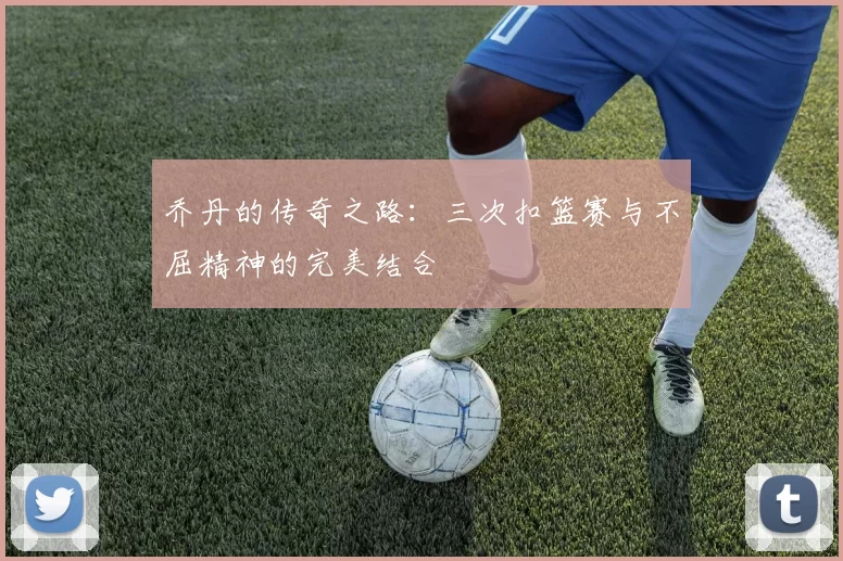 乔丹的传奇之路：三次扣篮赛与不屈精神的完美结合