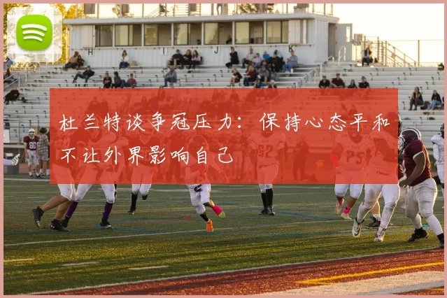 杜兰特谈争冠压力：保持心态平和不让外界影响自己