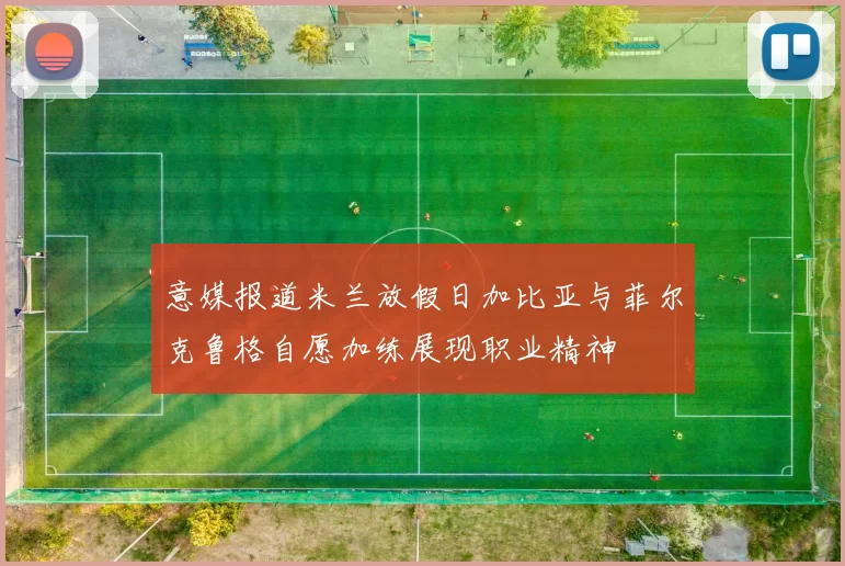 意媒报道米兰放假日加比亚与菲尔克鲁格自愿加练展现职业精神