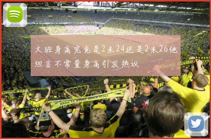 文班身高究竟是2米24还是2米26他坦言不常量身高引发热议