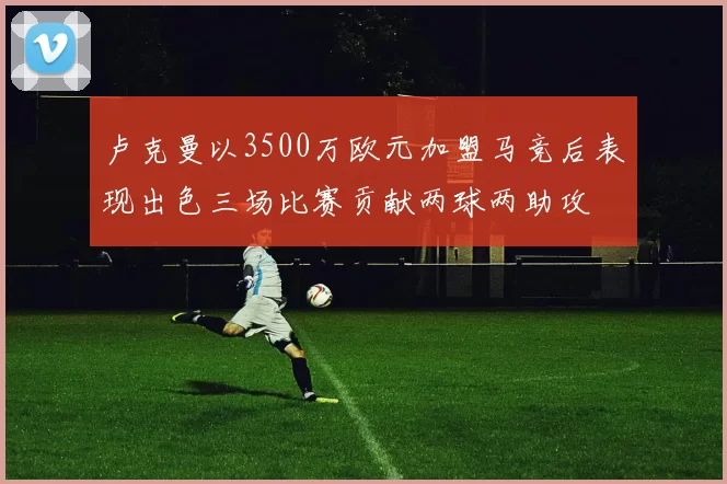 卢克曼以3500万欧元加盟马竞后表现出色三场比赛贡献两球两助攻