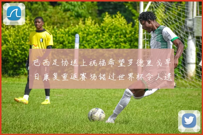 巴西足协送上祝福希望罗德里戈早日康复重返赛场错过世界杯令人遗憾