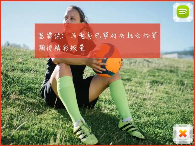 塞雷佐：马竞与巴萨对决机会均等期待精彩较量