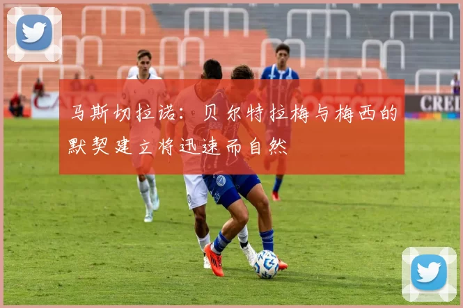 马斯切拉诺：贝尔特拉梅与梅西的默契建立将迅速而自然