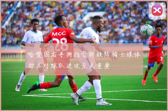 哈登因右手拇指骨折缺阵骑士媒体称其对球队进攻至关重要