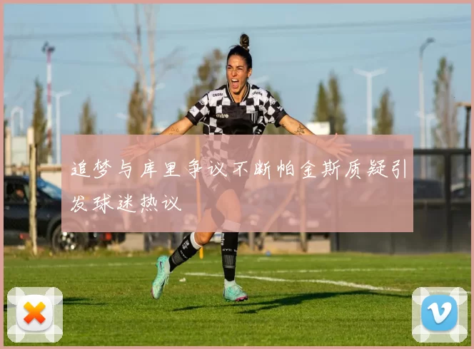 追梦与库里争议不断帕金斯质疑引发球迷热议