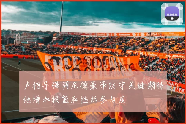 卢指导强调尼德豪泽防守关键期待他增加投篮和挡拆参与度