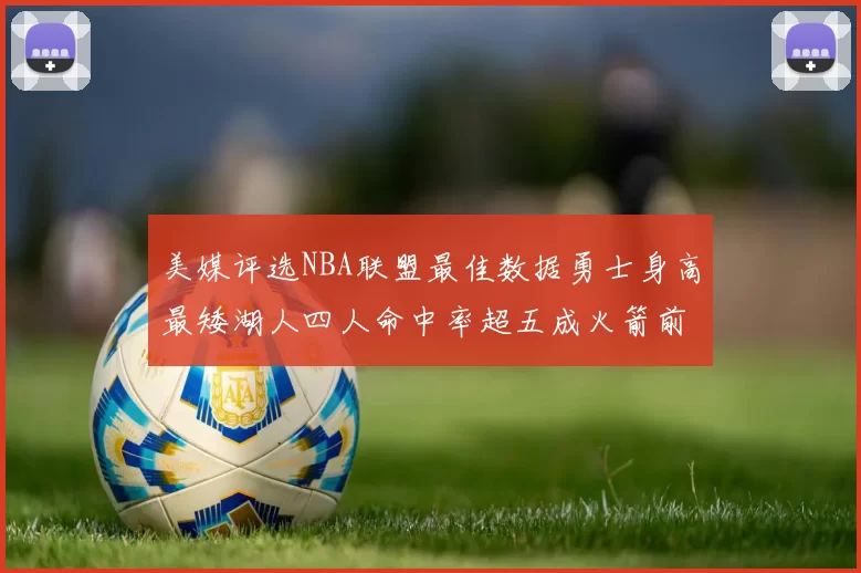 美媒评选NBA联盟最佳数据勇士身高最矮湖人四人命中率超五成火箭前场篮板率显优势