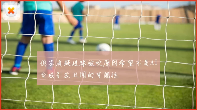 德容质疑进球被吹原因希望不是AI合成引发丑闻的可能性