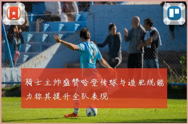 骑士主帅盛赞哈登传球与造犯规能力称其提升全队表现