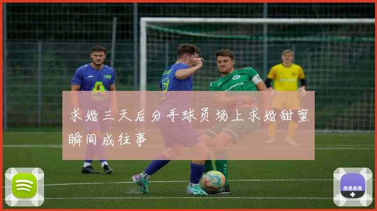 求婚三天后分手球员场上求婚甜蜜瞬间成往事