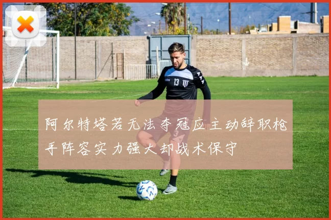 阿尔特塔若无法夺冠应主动辞职枪手阵容实力强大却战术保守