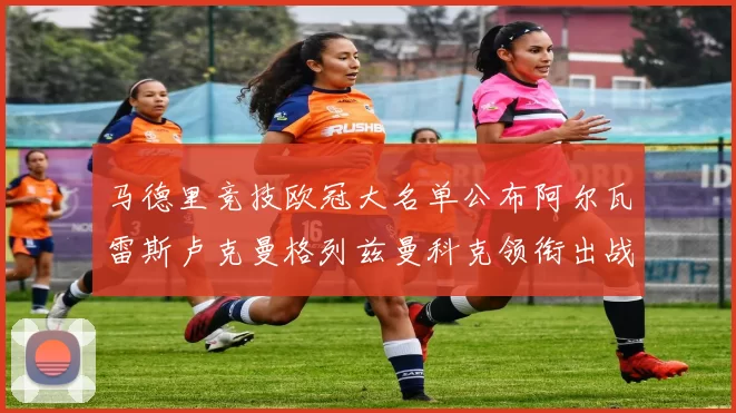 马德里竞技欧冠大名单公布阿尔瓦雷斯卢克曼格列兹曼科克领衔出战