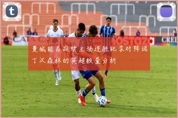 曼城能否延续主场连胜纪录对阵诺丁汉森林的英超较量分析