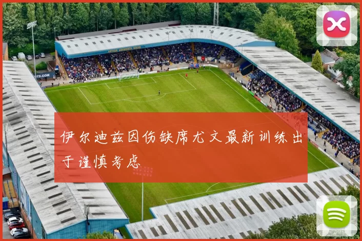 伊尔迪兹因伤缺席尤文最新训练出于谨慎考虑