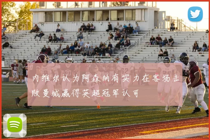内维尔认为阿森纳有实力在客场击败曼城赢得英超冠军认可