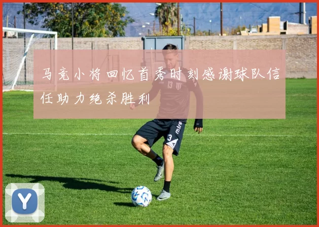 马竞小将回忆首秀时刻感谢球队信任助力绝杀胜利