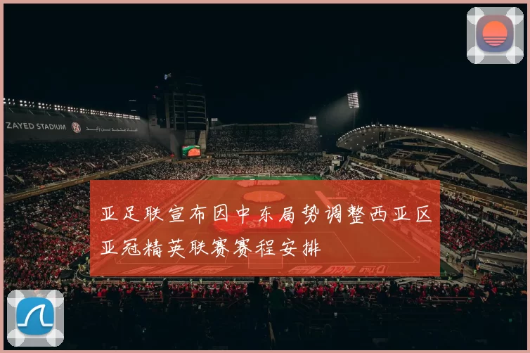 亚足联宣布因中东局势调整西亚区亚冠精英联赛赛程安排