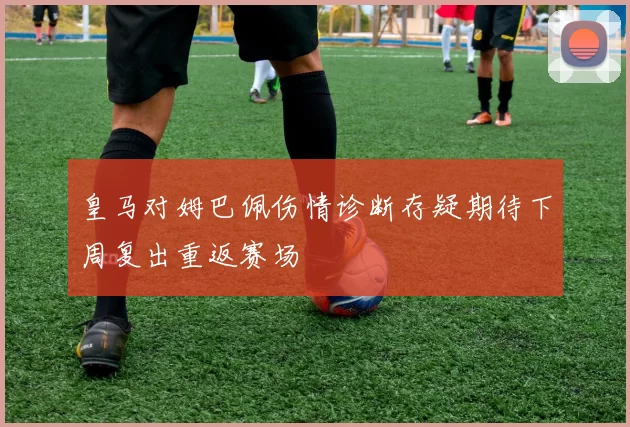 皇马对姆巴佩伤情诊断存疑期待下周复出重返赛场