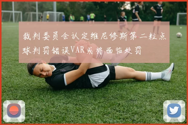 裁判委员会认定维尼修斯第二粒点球判罚错误VAR或将面临处罚
