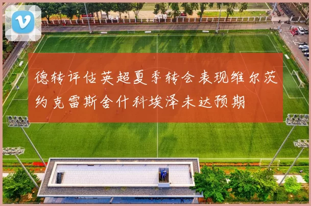 德转评估英超夏季转会表现维尔茨约克雷斯舍什科埃泽未达预期