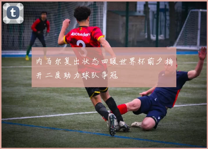 内马尔复出状态回暖世界杯前夕梅开二度助力球队争冠
