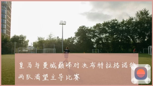 皇马与曼城巅峰对决布特拉格诺称两队渴望主导比赛