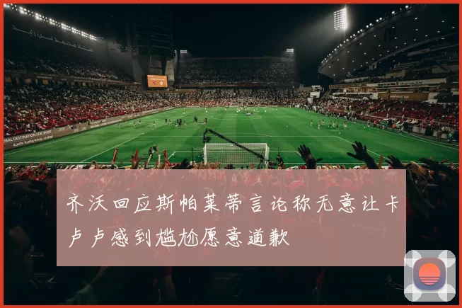 齐沃回应斯帕莱蒂言论称无意让卡卢卢感到尴尬愿意道歉