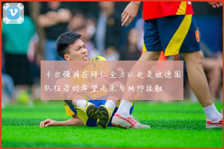 卡尔强调在拜仁全力以赴是被德国队征召的希望尚未与纳帅接触